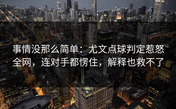 事情没那么简单：尤文点球判定惹怒全网，连对手都愣住，解释也救不了