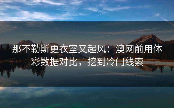 那不勒斯更衣室又起风：澳网前用体彩数据对比，挖到冷门线索