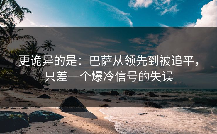 更诡异的是：巴萨从领先到被追平，只差一个爆冷信号的失误