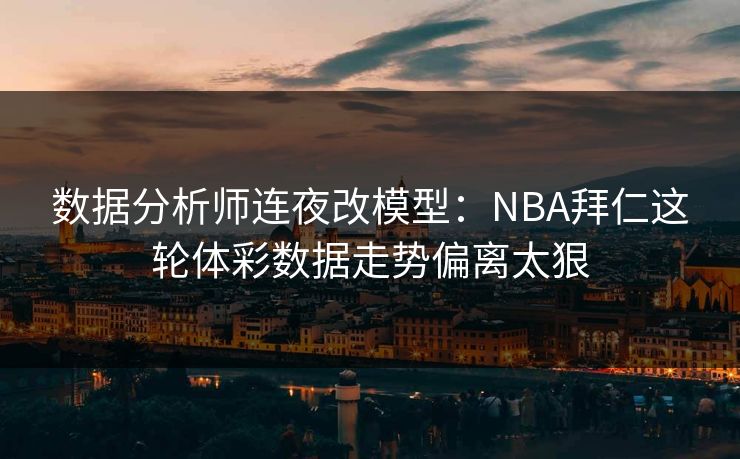 数据分析师连夜改模型：NBA拜仁这轮体彩数据走势偏离太狠