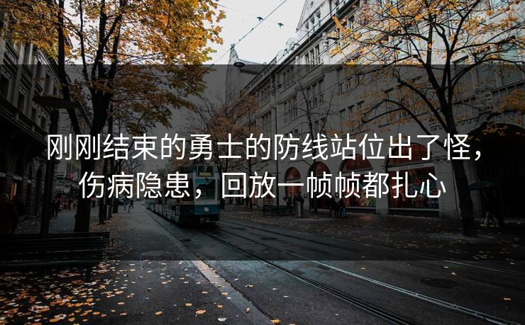 刚刚结束的勇士的防线站位出了怪，伤病隐患，回放一帧帧都扎心
