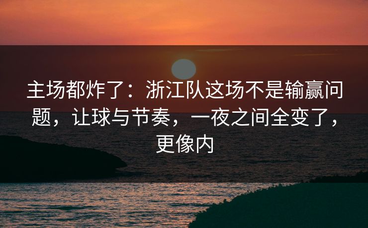 主场都炸了：浙江队这场不是输赢问题，让球与节奏，一夜之间全变了，更像内