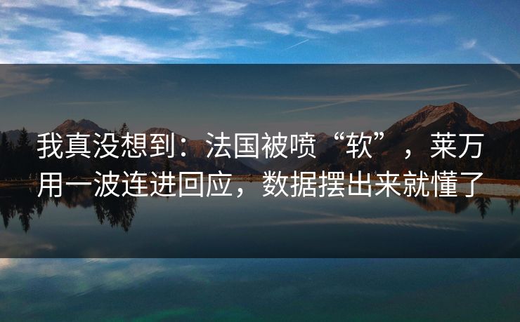 我真没想到：法国被喷“软”，莱万用一波连进回应，数据摆出来就懂了