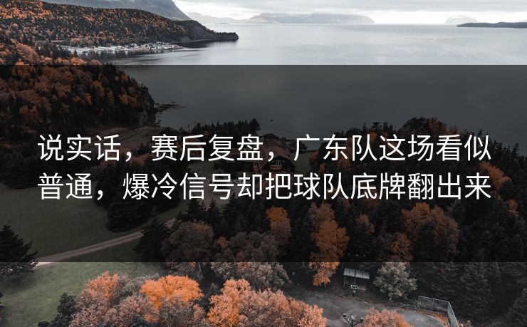说实话，赛后复盘，广东队这场看似普通，爆冷信号却把球队底牌翻出来