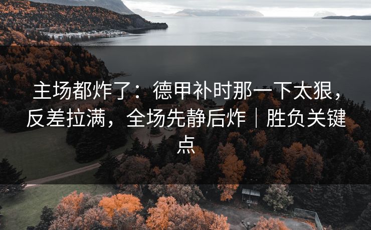 主场都炸了：德甲补时那一下太狠，反差拉满，全场先静后炸｜胜负关键点