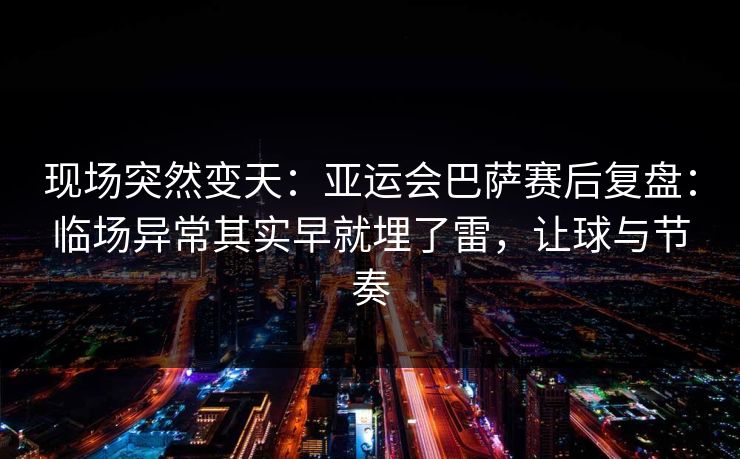 现场突然变天：亚运会巴萨赛后复盘：临场异常其实早就埋了雷，让球与节奏