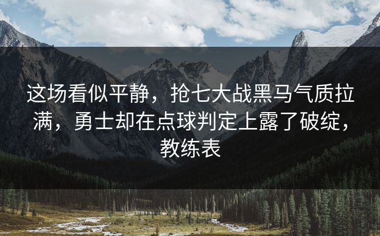 这场看似平静，抢七大战黑马气质拉满，勇士却在点球判定上露了破绽，教练表