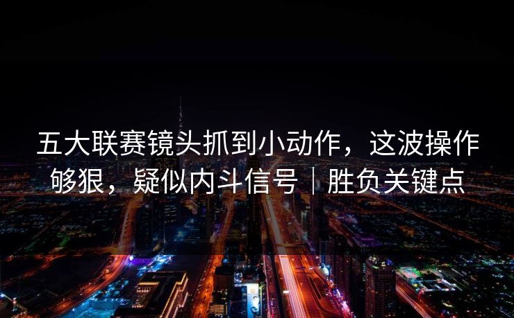 五大联赛镜头抓到小动作，这波操作够狠，疑似内斗信号｜胜负关键点