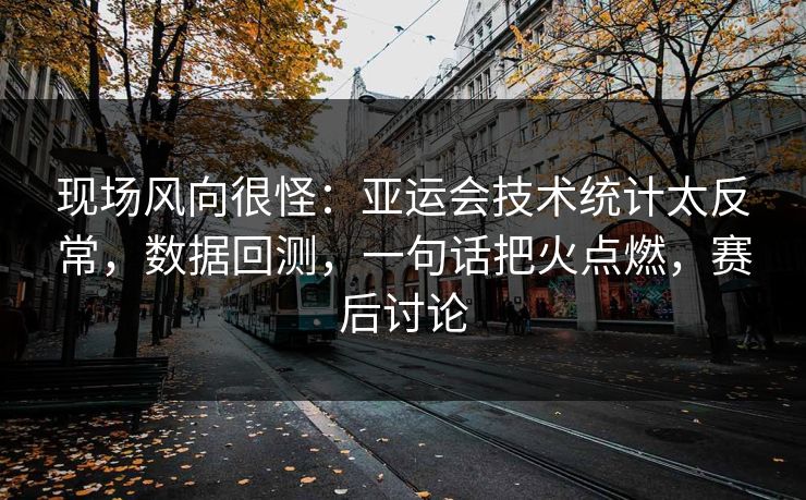现场风向很怪：亚运会技术统计太反常，数据回测，一句话把火点燃，赛后讨论
