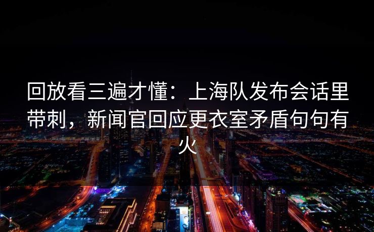 回放看三遍才懂：上海队发布会话里带刺，新闻官回应更衣室矛盾句句有火