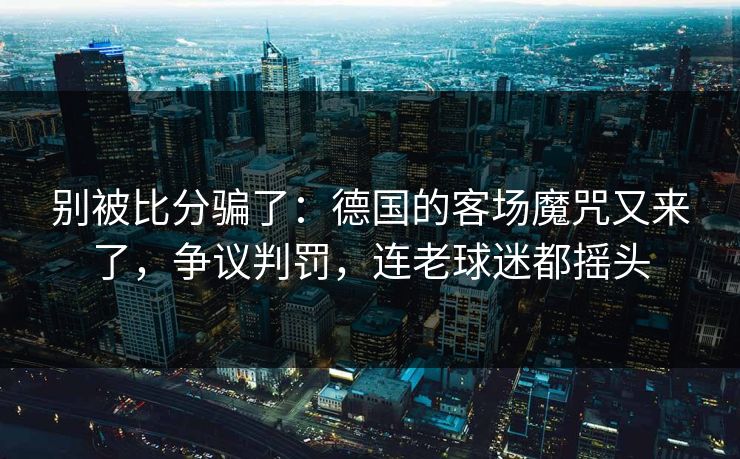 别被比分骗了：德国的客场魔咒又来了，争议判罚，连老球迷都摇头