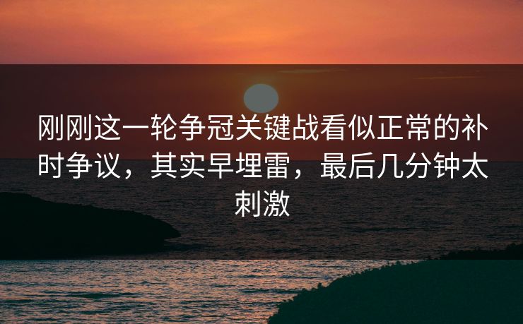 刚刚这一轮争冠关键战看似正常的补时争议，其实早埋雷，最后几分钟太刺激