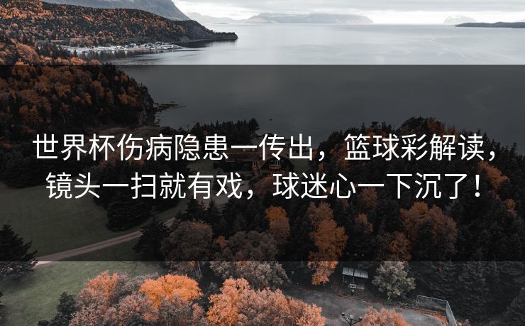 世界杯伤病隐患一传出,篮球彩解读,镜头一扫就有戏,球迷心一下沉了! 世界杯伤病隐患一传出,篮球彩解读,镜头一扫就有戏,球迷心一下沉了!