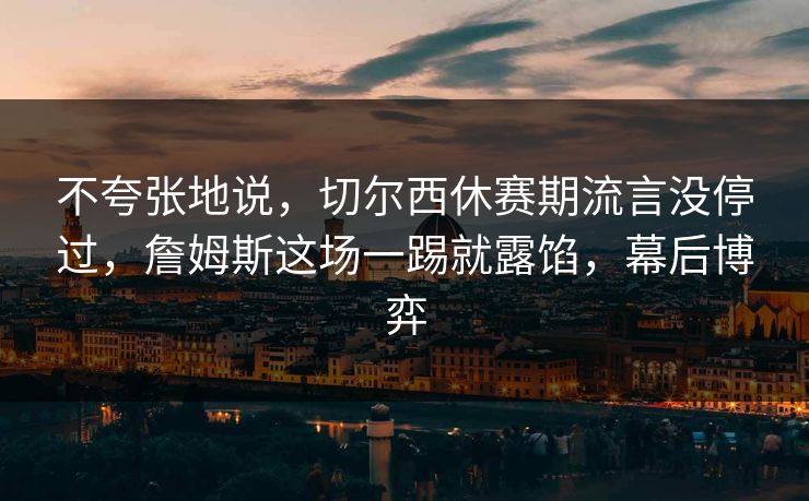 不夸张地说，切尔西休赛期流言没停过，詹姆斯这场一踢就露馅，幕后博弈