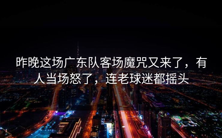 昨晚这场广东队客场魔咒又来了，有人当场怒了，连老球迷都摇头