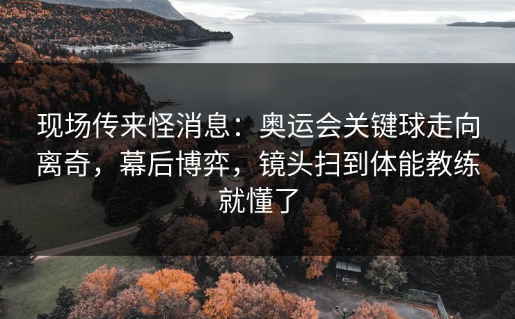 现场传来怪消息:奥运会关键球走向离奇,幕后博弈,镜头扫到体能教练就懂了 现场传来怪消息:奥运会关键球走向离奇,幕后博弈,镜头扫到体能教练就懂了