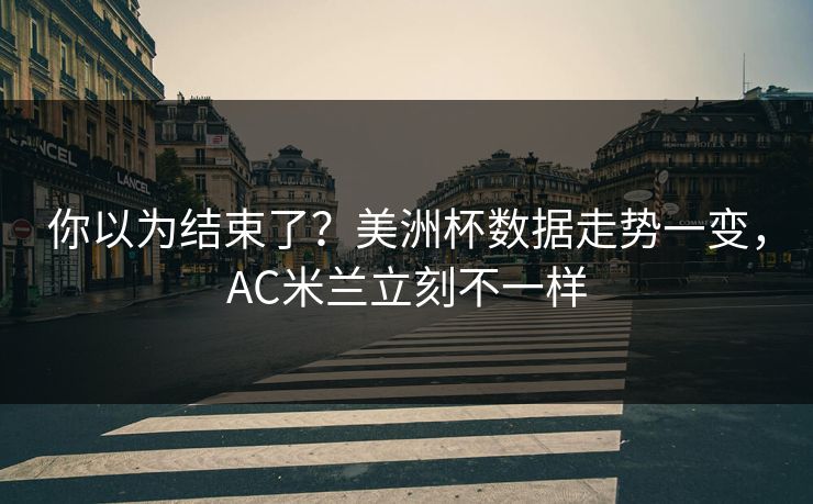 你以为结束了？美洲杯数据走势一变，AC米兰立刻不一样