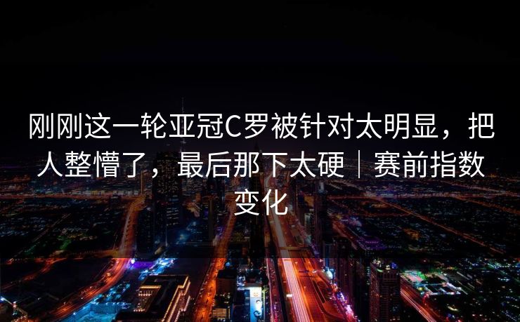 刚刚这一轮亚冠C罗被针对太明显，把人整懵了，最后那下太硬｜赛前指数变化